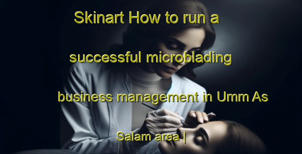 Skinart How to run a successful microblading business management in Umm As Salam area | MicrobladingTraining | MicrobladingClasses | SkinartTraining-Yemen